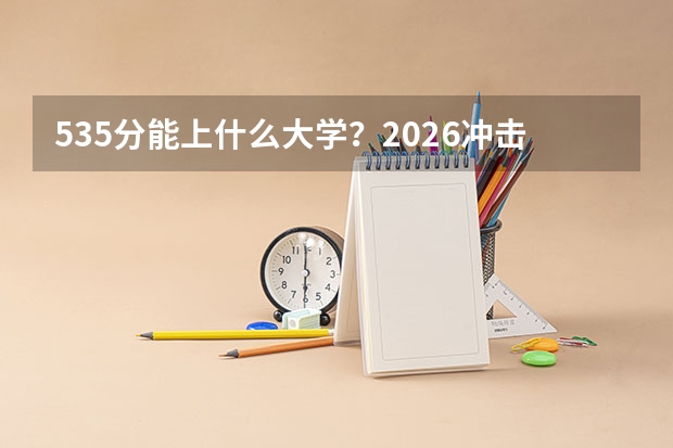 535分能上什么大学？2026冲击中南林科大、湖农大的可能性