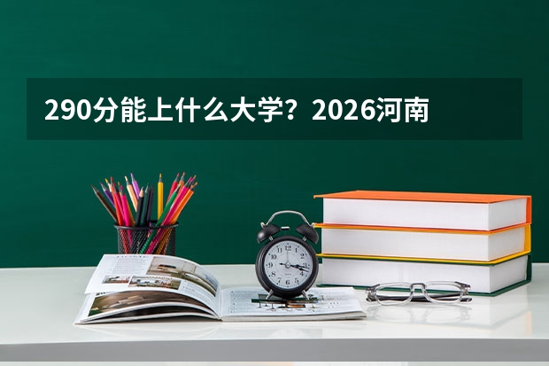 290分能上什么大学？2026河南本地人认可的专科院校