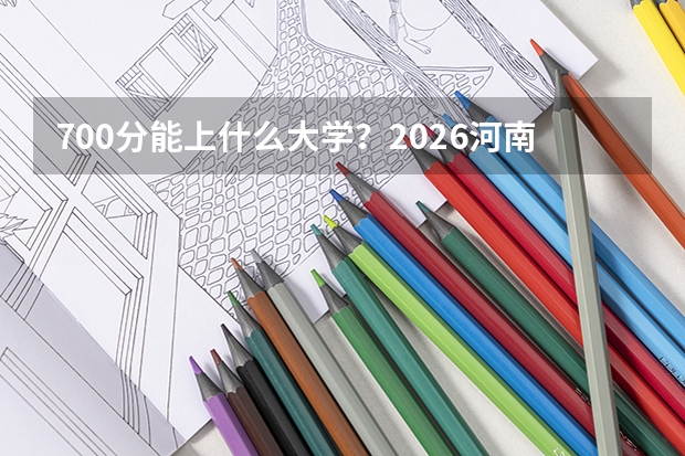 700分能上什么大学？2026河南顶尖考生志愿填报终极指南
