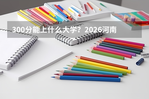 300分能上什么大学？2026河南专升本率高的专科院校