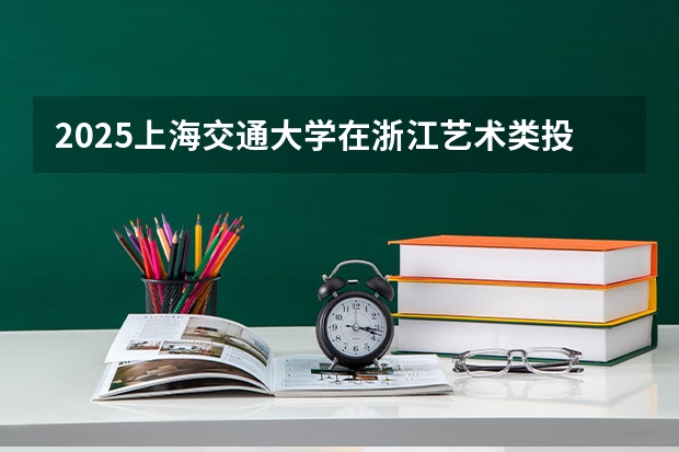 2025上海交通大学在浙江艺术类投档分数线总汇（2026参考）