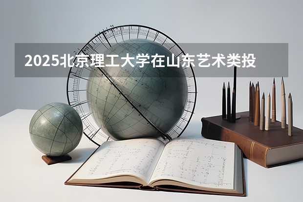 2025北京理工大学在山东艺术类投档分数线总汇（2026参考）