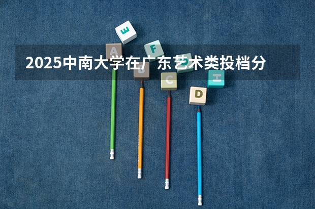 2025中南大学在广东艺术类投档分数线总汇（2026参考）