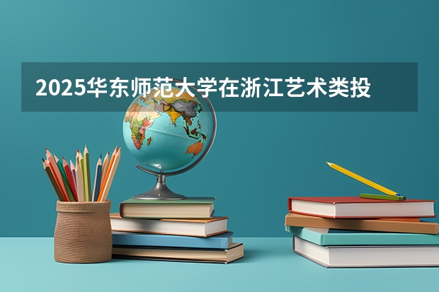 2025华东师范大学在浙江艺术类投档分数线总汇（2026参考）
