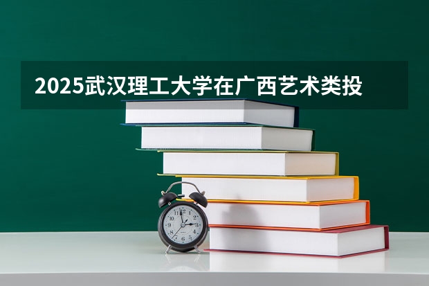 2025武汉理工大学在广西艺术类投档分数线总汇（2026参考）