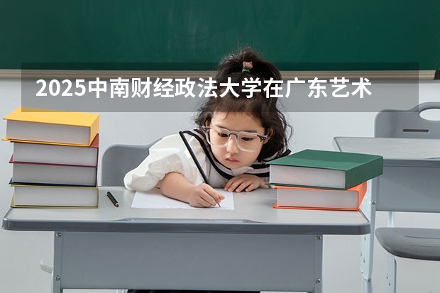 2025中南财经政法大学在广东艺术类投档分数线总汇（2026参考）