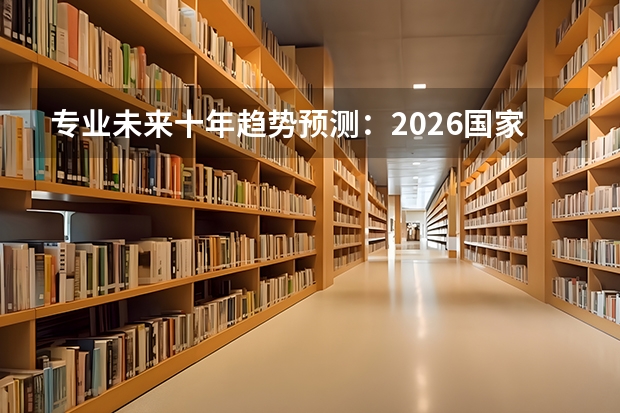 专业未来十年趋势预测：2026国家战略导向专业清单