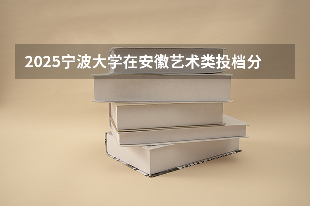 2025宁波大学在安徽艺术类投档分数线总汇（2026参考）
