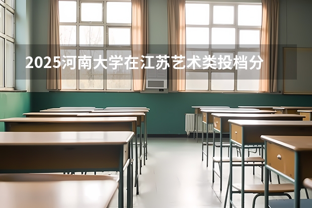 2025河南大学在江苏艺术类投档分数线总汇（2026参考）