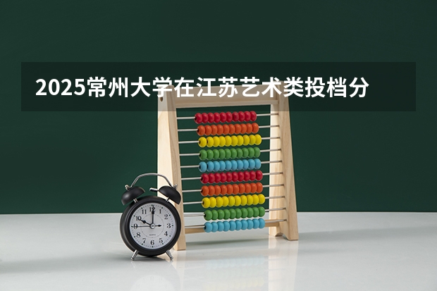 2025常州大学在江苏艺术类投档分数线总汇（2026参考）