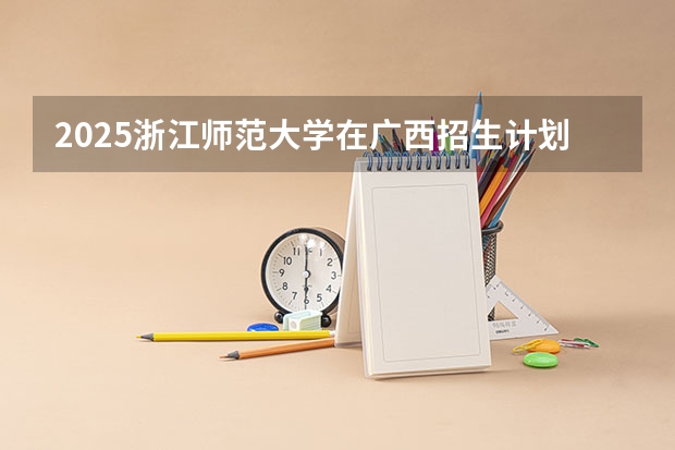 2025浙江师范大学在广西招生计划一览（2026参考）