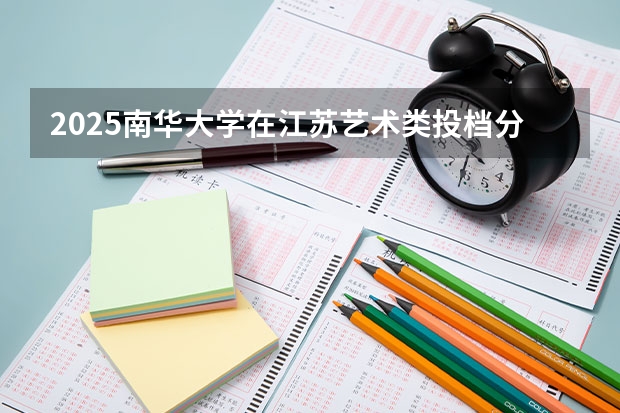 2025南华大学在江苏艺术类投档分数线总汇（2026参考）