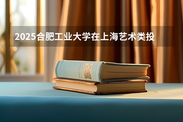 2025合肥工业大学在上海艺术类投档分数线总汇（2026参考）