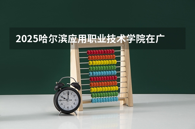 2025哈尔滨应用职业技术学院在广西招生计划一览（2026参考）