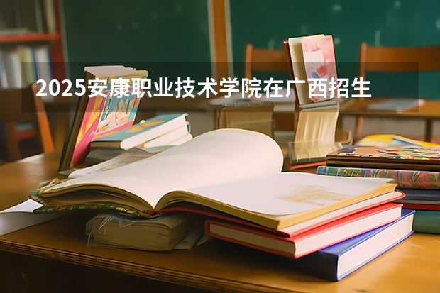 2025安康职业技术学院在广西招生计划一览（2026参考）