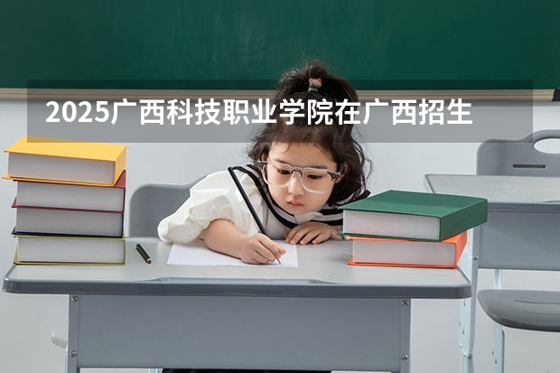 2025广西科技职业学院在广西招生计划一览（2026参考）