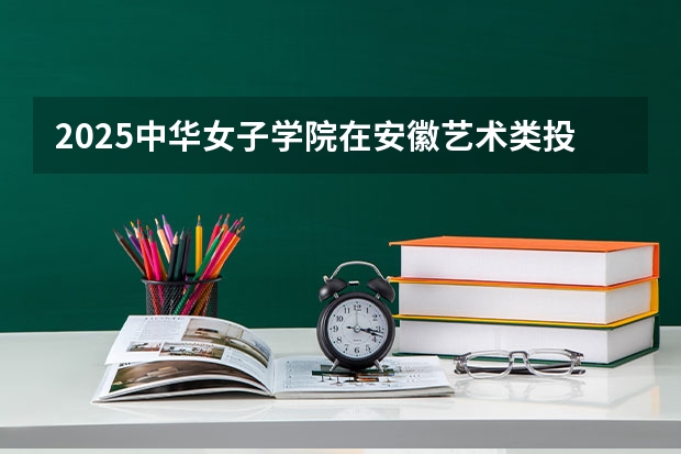 2025中华女子学院在安徽艺术类投档分数线总汇（2026参考）