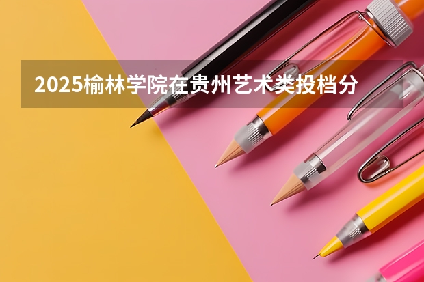 2025榆林学院在贵州艺术类投档分数线总汇（2026参考）