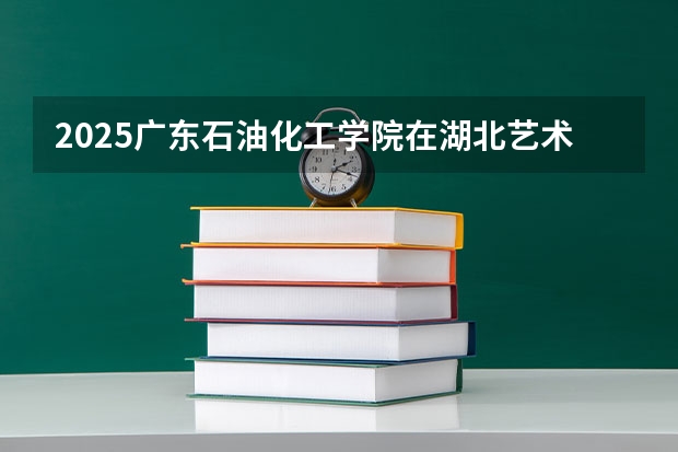 2025广东石油化工学院在湖北艺术类投档分数线总汇（2026参考）
