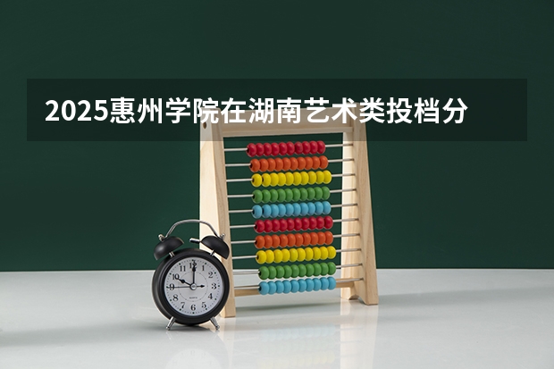 2025惠州学院在湖南艺术类投档分数线总汇（2026参考）