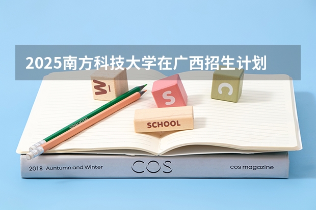 2025南方科技大学在广西招生计划一览（2026参考）