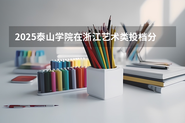 2025泰山学院在浙江艺术类投档分数线总汇（2026参考）