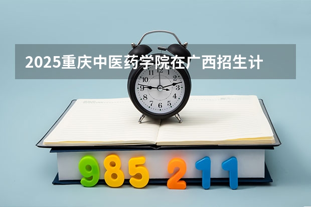 2025重庆中医药学院在广西招生计划一览（2026参考）