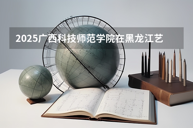 2025广西科技师范学院在黑龙江艺术类投档分数线总汇（2026参考）