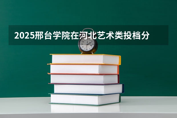 2025邢台学院在河北艺术类投档分数线总汇（2026参考）