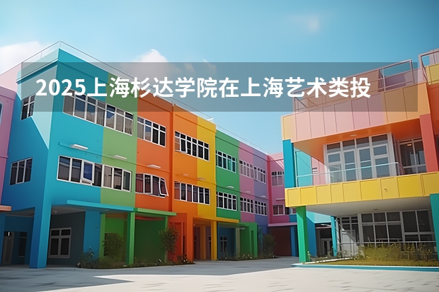 2025上海杉达学院在上海艺术类投档分数线总汇（2026参考）