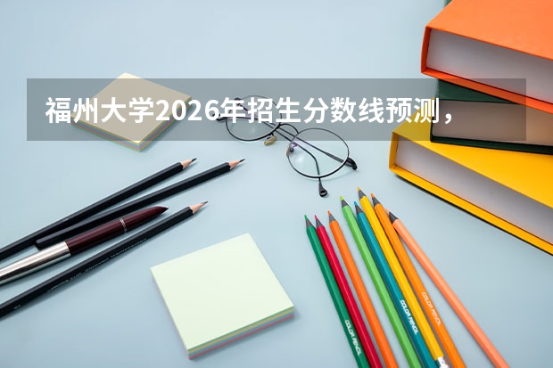 福州大学2026年招生分数线预测，热门专业与就业方向解读