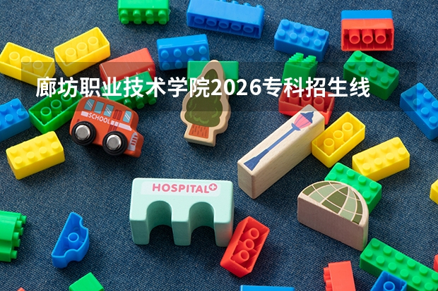 廊坊职业技术学院2026专科招生线｜住宿、手续、就业全解析