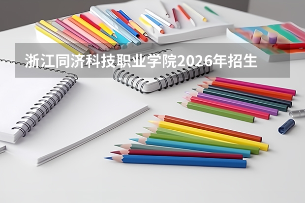 浙江同济科技职业学院2026年招生简章解读：录取分数、费用与报到流程