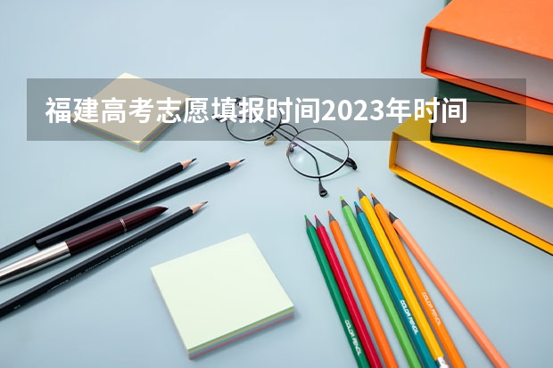 福建高考志愿填报时间2023年时间表 福建省高考志愿填报时间