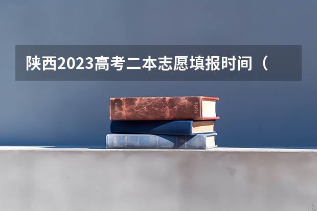 陕西2023高考二本志愿填报时间（陕西2023二本院校填报时间）