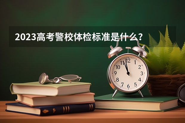 2023高考警校体检标准是什么？