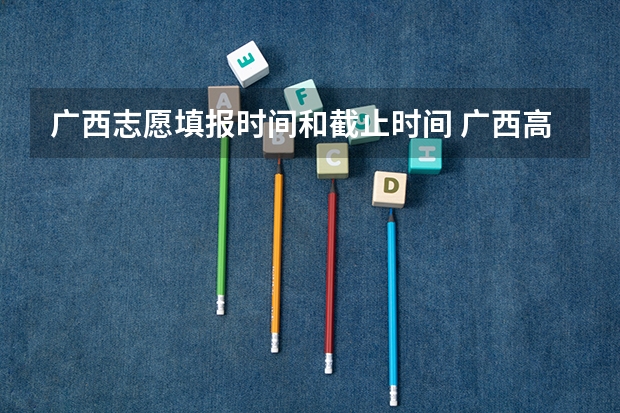 广西志愿填报时间和截止时间 广西高考志愿填报截止时间
