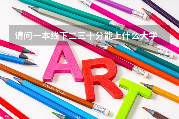 请问一本线下二三十分能上什么大学