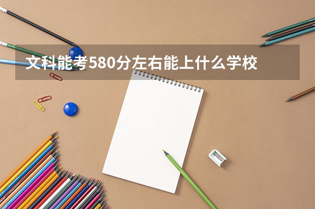 文科能考580分左右能上什么学校