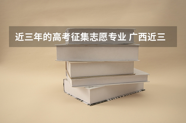 近三年的高考征集志愿专业 广西近三年征集志愿学校名单