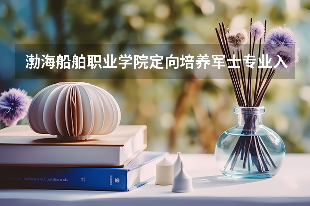 渤海船舶职业学院定向培养军士专业入取分数 广西定向军士官学校录取分数线
