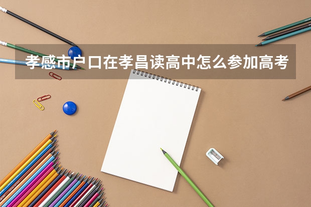 孝感市户口在孝昌读高中怎么参加高考