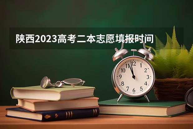 陕西2023高考二本志愿填报时间 陕西高考志愿专科填报时间