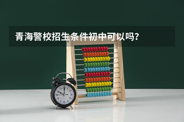 青海警校招生条件初中可以吗？