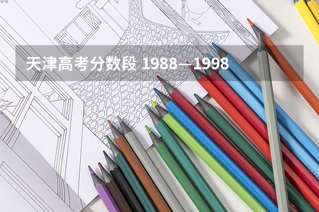 天津高考分数段 1988—1998年天津市高考录取分数线