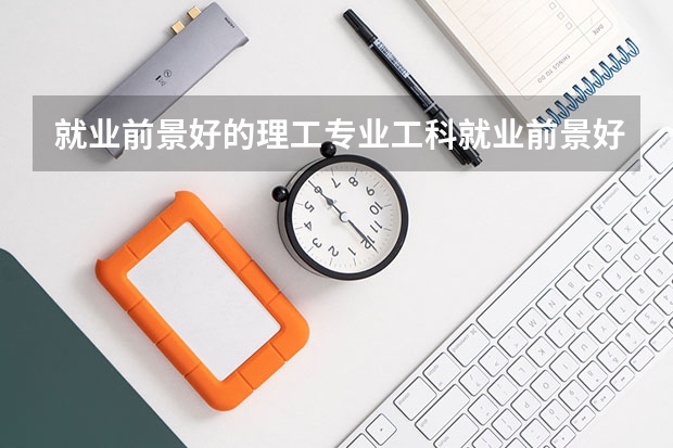 就业前景好的理工专业工科就业前景好的专业排名 全国各大学工科专业排名？
