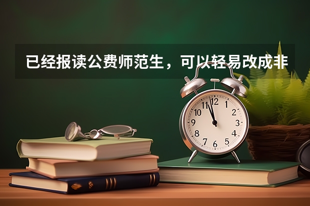 已经报读公费师范生，可以轻易改成非公费吗？