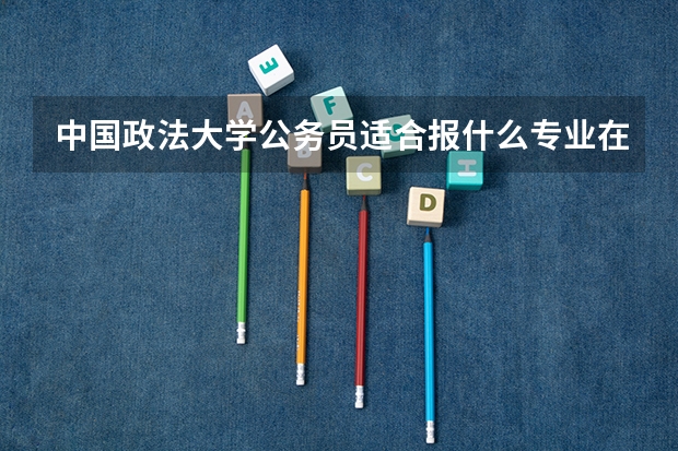 中国政法大学公务员适合报什么专业在职研究生?