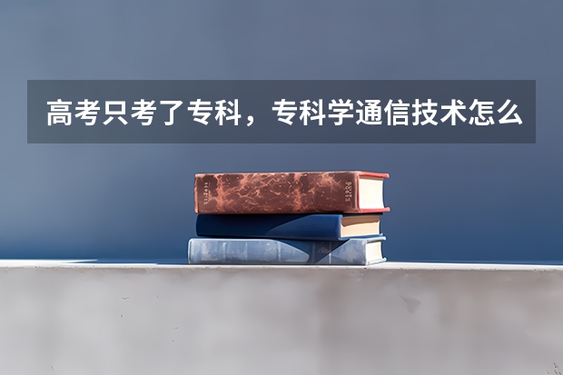 高考只考了专科,专科学通信技术怎么样?物理特差,有关系吗?