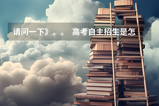 请问一下》。。  高考自主招生是怎么回事？